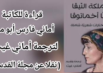 ( نقلا عن مجلة القدس ) أماني فارس أبو مرة تقرأ في ترجمة أماني غيث لكتاب “ملكة النيفا أنّا أخماتوفا” : حياة مليئة بالانكسارات