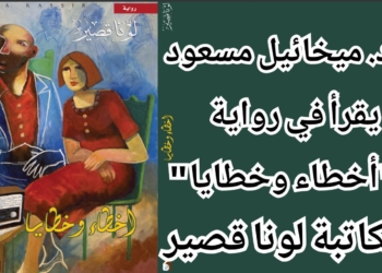 نص مداخلة د. مخائيل مسعود في ندوة نادي الجامعين حول رواية ” أخطاء وخطايا ” للكاتبة لونا قصير : ” اقتلعت حجارة روايتها من مقلع الواقع ” ..