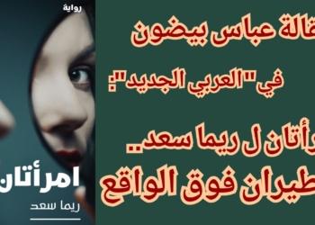 عباس بيضون  يكتب لموقع ” العربي الجديد ” :   “إمرأتان” ل ريما سعد : طيران فوق الواقع ..