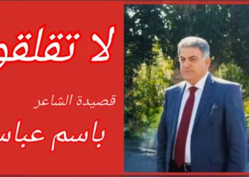 ” لا تقلقوا ” قصيدة الشاغر باسم عباس