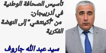 تأسيس الصحافة الوطنية في أذربيجان: من “أكينتشي” إلى النهضة الفكرية
