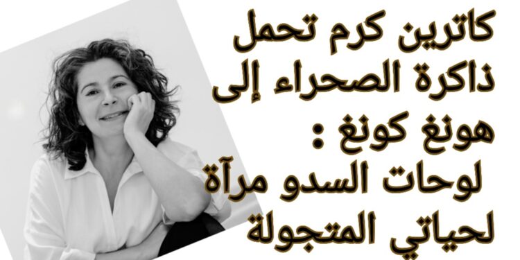 كاترين كرم تحمل ذاكرة الصحراء إلى هونغ كونغ : لوحات السدو مرآة لحياتي المتجولة