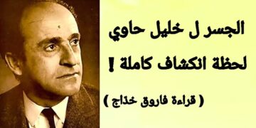 ” الجسر” عند خليل حاوي :  لحظة انكشاف نرى فيها الهوّة!! ( قراءة  فاروق خدّاج )